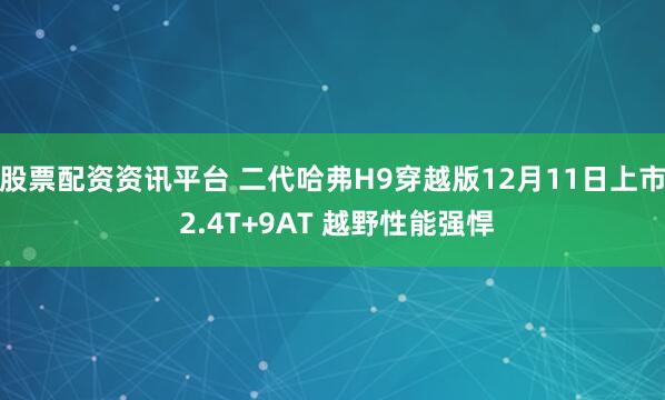 股票配资资讯平台 二代哈弗H9穿越版12月11日上市 2.4T+9AT 越野性能强悍