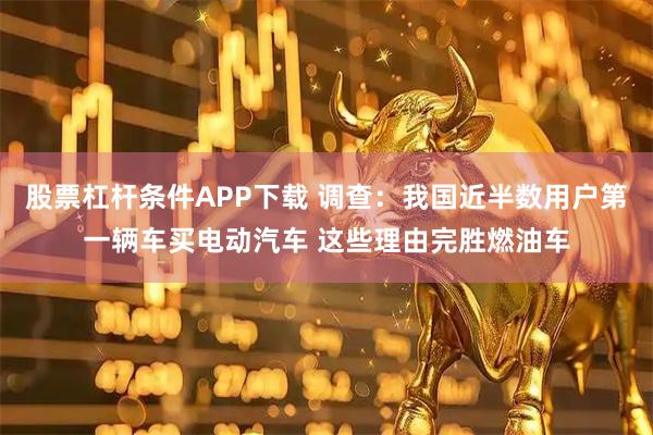 股票杠杆条件APP下载 调查：我国近半数用户第一辆车买电动汽车 这些理由完胜燃油车