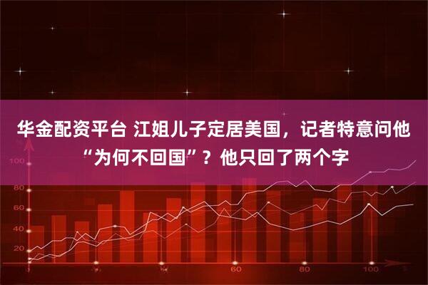 华金配资平台 江姐儿子定居美国，记者特意问他“为何不回国”？他只回了两个字