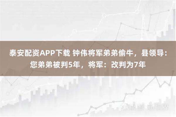 泰安配资APP下载 钟伟将军弟弟偷牛，县领导：您弟弟被判5年，将军：改判为7年