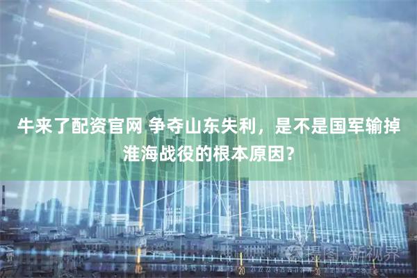 牛来了配资官网 争夺山东失利，是不是国军输掉淮海战役的根本原因？