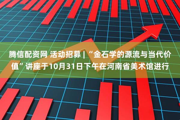 腾信配资网 活动招募 | “金石学的源流与当代价值”讲座于10月31日下午在河南省美术馆进行