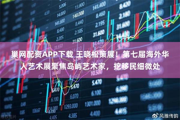 巢网配资APP下载 王晓松策展！第七届海外华人艺术展聚焦岛屿艺术家，挖移民细微处