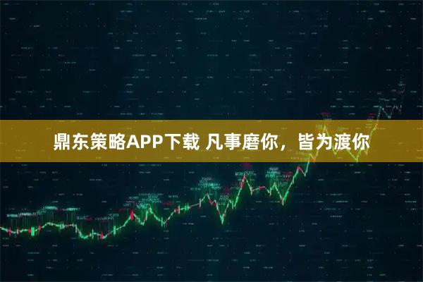 鼎东策略APP下载 凡事磨你，皆为渡你