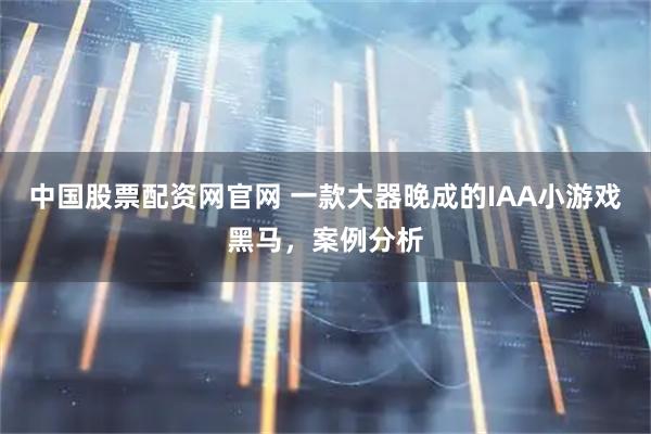 中国股票配资网官网 一款大器晚成的IAA小游戏黑马，案例分析