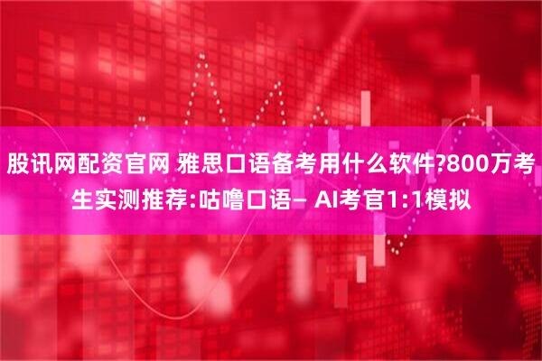 股讯网配资官网 雅思口语备考用什么软件?800万考生实测推荐:咕噜口语— AI考官1:1模拟