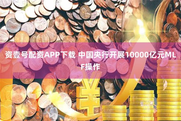 资壹号配资APP下载 中国央行开展10000亿元MLF操作