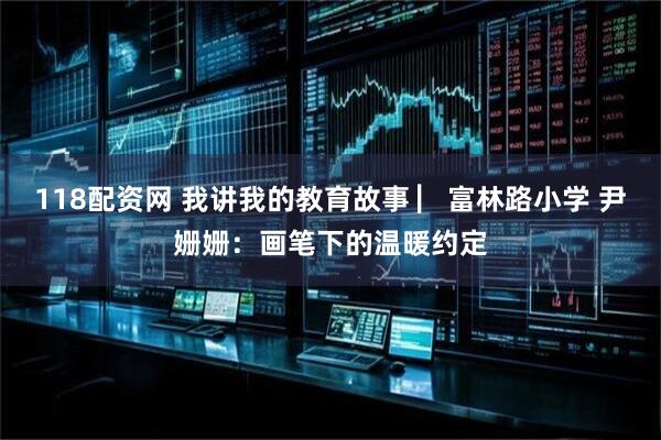 118配资网 我讲我的教育故事 ▏富林路小学 尹姗姗：画笔下的温暖约定