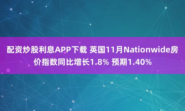 配资炒股利息APP下载 英国11月Nationwide房价指数同比增长1.8% 预期1.40%