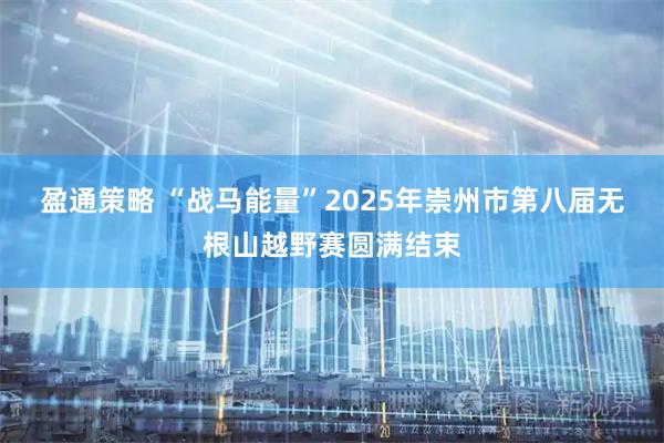盈通策略 “战马能量”2025年崇州市第八届无根山越野赛圆满结束