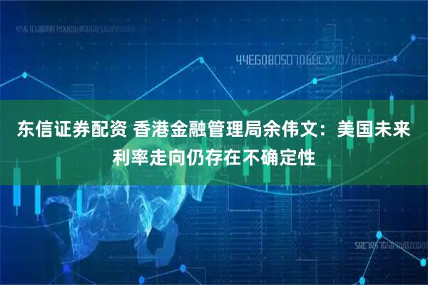 东信证券配资 香港金融管理局余伟文：美国未来利率走向仍存在不确定性