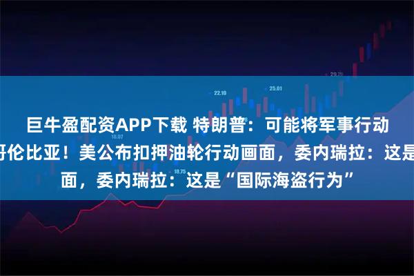 巨牛盈配资APP下载 特朗普：可能将军事行动扩大到墨西哥和哥伦比亚！美公布扣押油轮行动画面，委内瑞拉：这是“国际海盗行为”