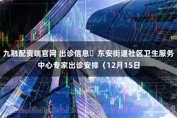 九融配资端官网 出诊信息▷东安街道社区卫生服务中心专家出诊安排（12月15日