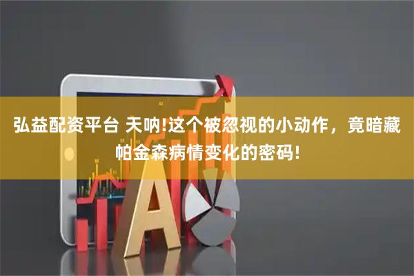 弘益配资平台 天呐!这个被忽视的小动作，竟暗藏帕金森病情变化的密码!
