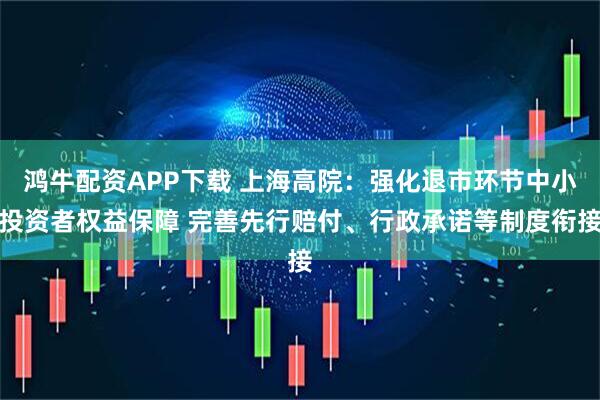 鸿牛配资APP下载 上海高院：强化退市环节中小投资者权益保障 完善先行赔付、行政承诺等制度衔接