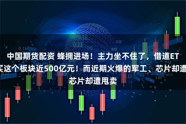 中国期货配资 蜂拥进场！主力坐不住了，借道ETF狂买这个板块近500亿元！而近期火爆的军工、芯片却遭甩卖