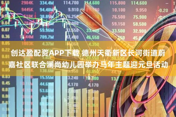 创达盈配资APP下载 德州天衢新区长河街道蔚嘉社区联合澜尚幼儿园举办马年主题迎元旦活动
