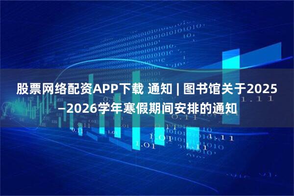 股票网络配资APP下载 通知 | 图书馆关于2025—2026学年寒假期间安排的通知