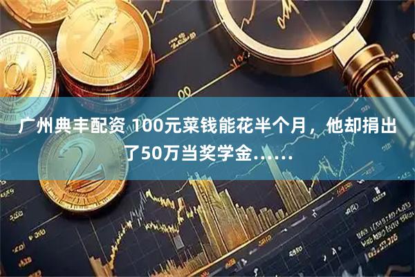 广州典丰配资 100元菜钱能花半个月，他却捐出了50万当奖学金……