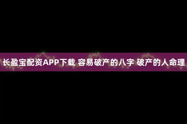 长盈宝配资APP下载 容易破产的八字 破产的人命理