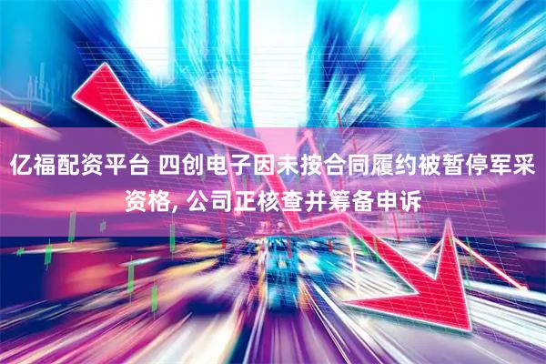 亿福配资平台 四创电子因未按合同履约被暂停军采资格, 公司正核查并筹备申诉
