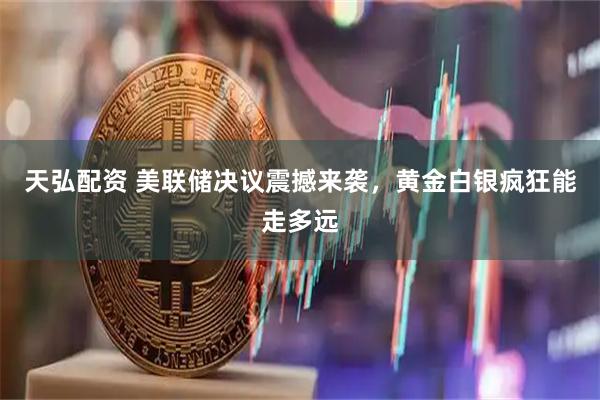 天弘配资 美联储决议震撼来袭，黄金白银疯狂能走多远