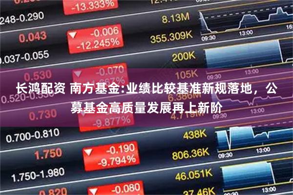 长鸿配资 南方基金:业绩比较基准新规落地，公募基金高质量发展再上新阶