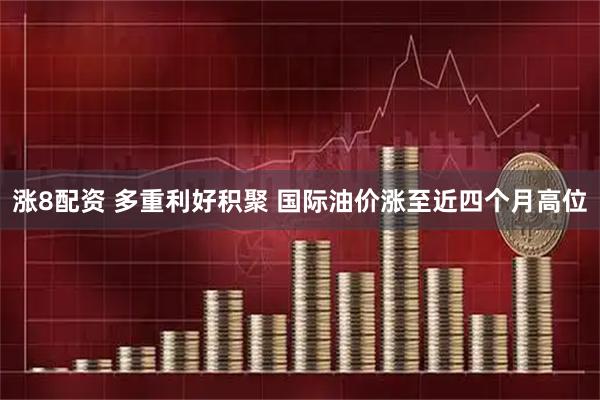 涨8配资 多重利好积聚 国际油价涨至近四个月高位