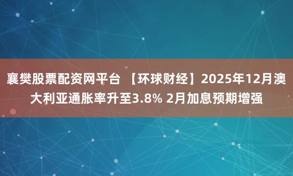 襄樊股票配资网平台 【环球财经】2025年12月澳大利亚通胀率升至3.8% 2月加息预期增强