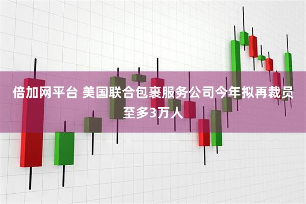 倍加网平台 美国联合包裹服务公司今年拟再裁员至多3万人