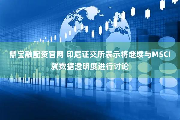 鼎宝融配资官网 印尼证交所表示将继续与MSCI就数据透明度进行讨论