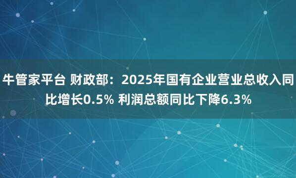 牛管家平台 财政部：2025年国有企业营业总收入同比增长0.5% 利润总额同比下降6.3%