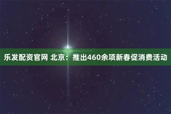 乐发配资官网 北京：推出460余项新春促消费活动