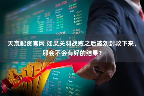 天宸配资官网 如果关羽战败之后被刘封救下来，那会不会有好的结果？