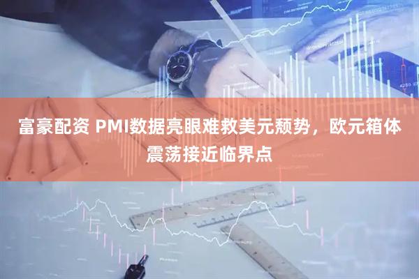富豪配资 PMI数据亮眼难救美元颓势，欧元箱体震荡接近临界点