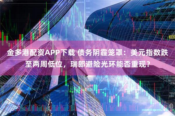 金多港配资APP下载 债务阴霾笼罩：美元指数跌至两周低位，瑞郎避险光环能否重现？