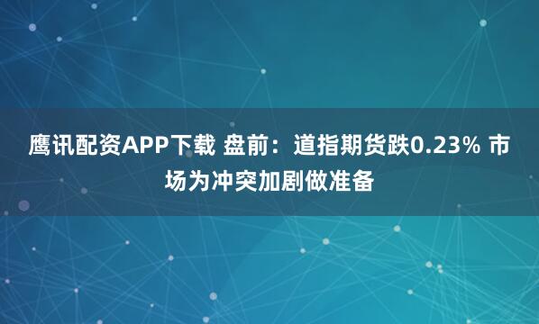 鹰讯配资APP下载 盘前：道指期货跌0.23% 市场为冲突加剧做准备