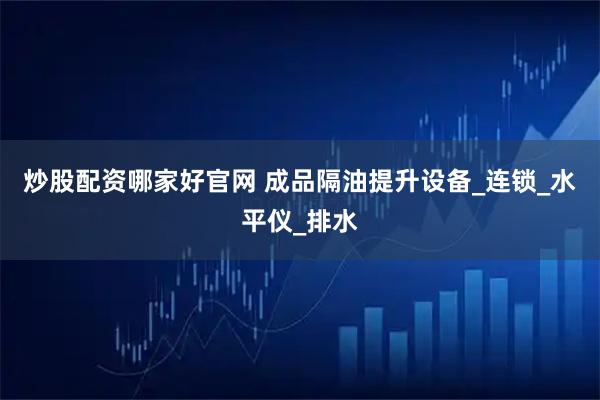 炒股配资哪家好官网 成品隔油提升设备_连锁_水平仪_排水