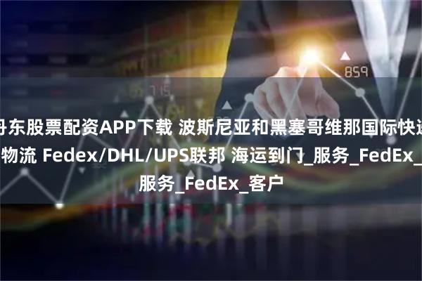 丹东股票配资APP下载 波斯尼亚和黑塞哥维那国际快递空运物流 Fedex/DHL/UPS联邦 海运到门_服务_FedEx_客户