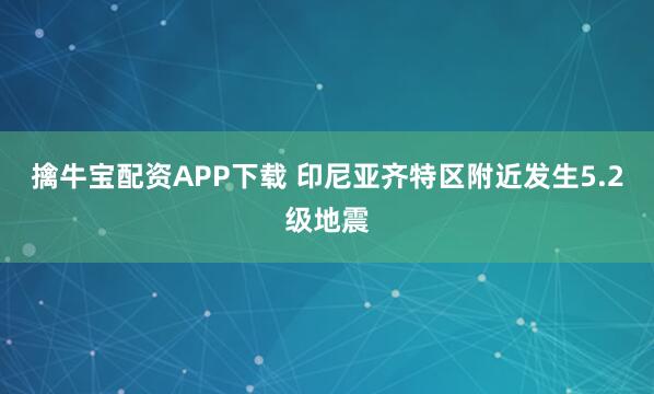 擒牛宝配资APP下载 印尼亚齐特区附近发生5.2级地震