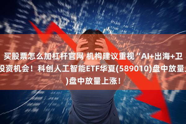 买股票怎么加杠杆官网 机构建议重视“AI+出海+卫星”投资机会！科创人工智能ETF华夏(589010)盘中放量上涨！