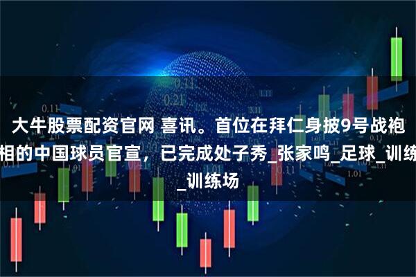 大牛股票配资官网 喜讯。首位在拜仁身披9号战袍亮相的中国球员官宣，已完成处子秀_张家鸣_足球_训练场
