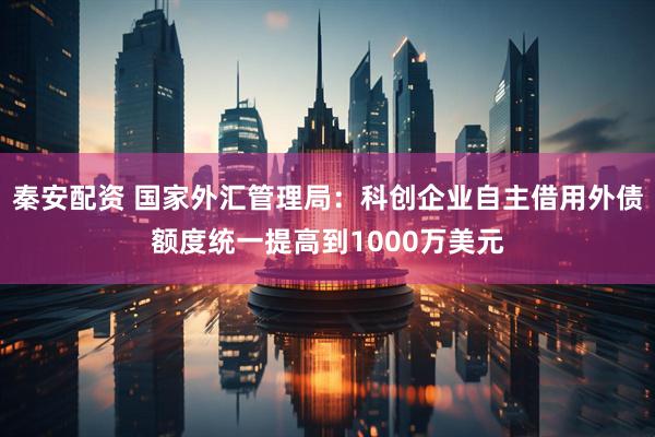 秦安配资 国家外汇管理局：科创企业自主借用外债额度统一提高到1000万美元