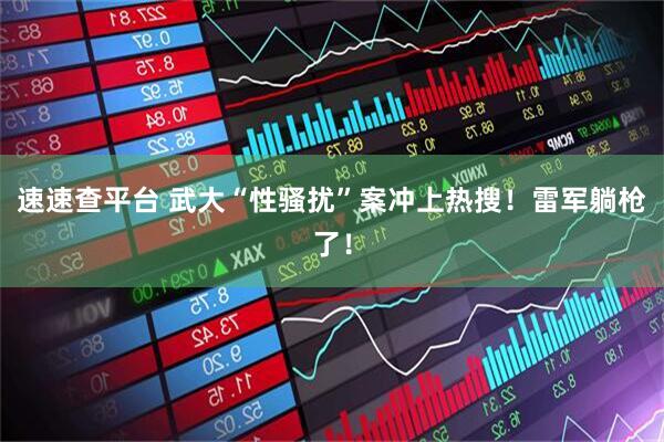 速速查平台 武大“性骚扰”案冲上热搜！雷军躺枪了！