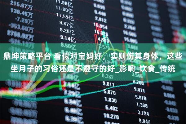 鼎坤策略平台 看似对宝妈好，实则伤其身体，这些坐月子的习俗还是不遵守的好_影响_饮食_传统
