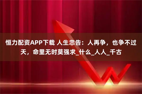 恒力配资APP下载 人生忠告：人再争，也争不过天，命里无时莫强求_什么_人人_千古