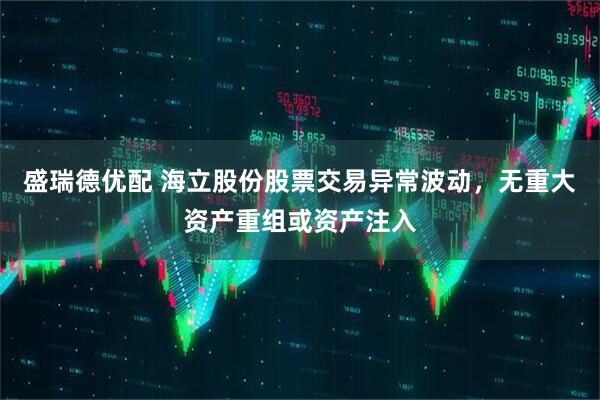 盛瑞德优配 海立股份股票交易异常波动，无重大资产重组或资产注入