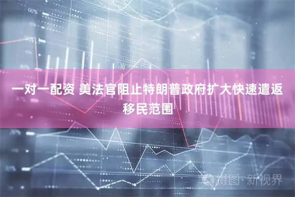 一对一配资 美法官阻止特朗普政府扩大快速遣返移民范围