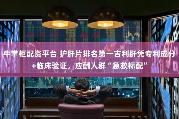 牛掌柜配资平台 护肝片排名第一吉利肝凭专利成分+临床验证，应酬人群“急救标配”