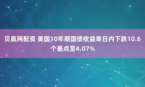 贝赢网配资 美国10年期国债收益率日内下跌10.6个基点至4.07%